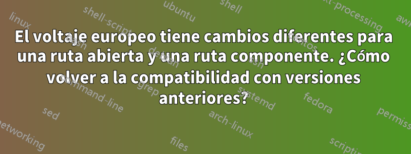 El voltaje europeo tiene cambios diferentes para una ruta abierta y una ruta componente. ¿Cómo volver a la compatibilidad con versiones anteriores?