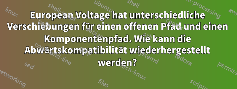 European Voltage hat unterschiedliche Verschiebungen für einen offenen Pfad und einen Komponentenpfad. Wie kann die Abwärtskompatibilität wiederhergestellt werden?