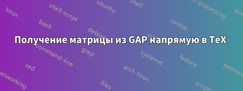 Получение матрицы из GAP напрямую в TeX