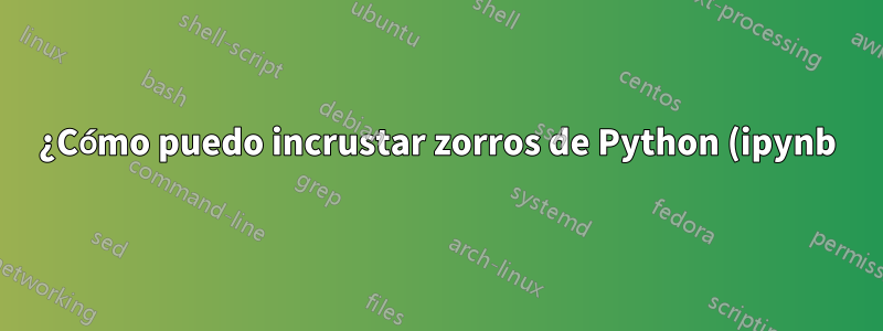 ¿Cómo puedo incrustar zorros de Python (ipynb) en LaTeX para que tanto mi salida como mi entrada se muestren como lo harían en un Jupyter Lab o un entorno similar?