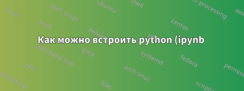 Как можно встроить python (ipynb) foxes в LaTeX, чтобы и вывод, и ввод отображались так, как в Jupyter Lab или аналогичной среде?