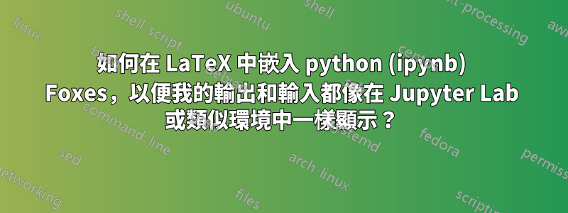 如何在 LaTeX 中嵌入 python (ipynb) Foxes，以便我的輸出和輸入都像在 Jupyter Lab 或類似環境中一樣顯示？