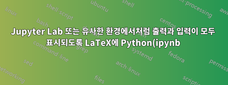 Jupyter Lab 또는 유사한 환경에서처럼 출력과 입력이 모두 표시되도록 LaTeX에 Python(ipynb) 여우를 삽입하려면 어떻게 해야 합니까?