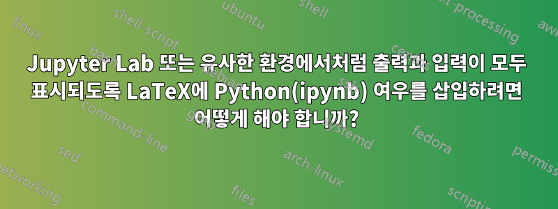 Jupyter Lab 또는 유사한 환경에서처럼 출력과 입력이 모두 표시되도록 LaTeX에 Python(ipynb) 여우를 삽입하려면 어떻게 해야 합니까?