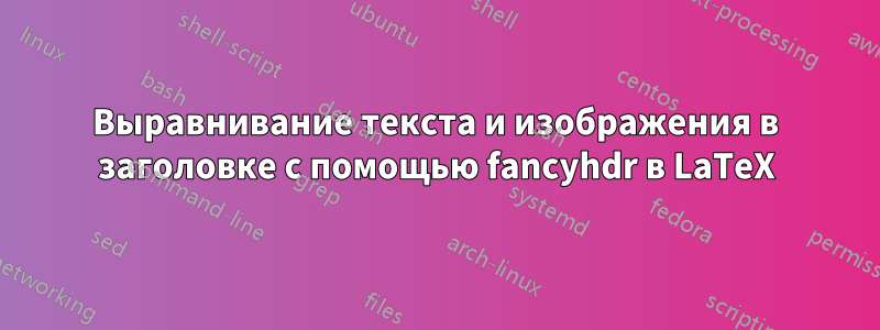 Выравнивание текста и изображения в заголовке с помощью fancyhdr в LaTeX