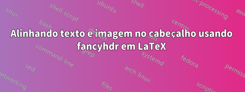 Alinhando texto e imagem no cabeçalho usando fancyhdr em LaTeX