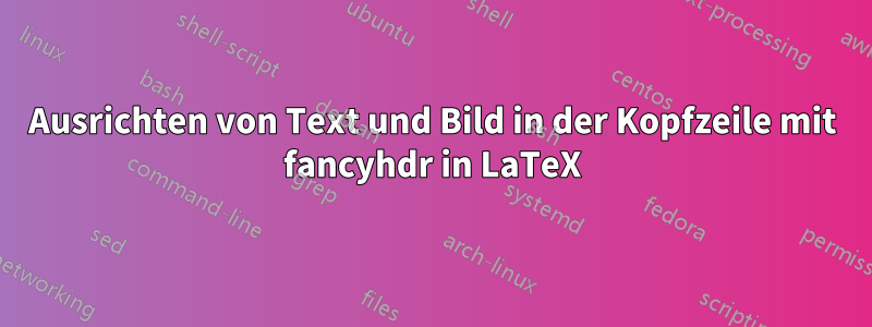 Ausrichten von Text und Bild in der Kopfzeile mit fancyhdr in LaTeX