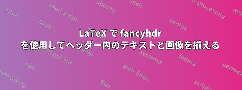 LaTeX で fancyhdr を使用してヘッダー内のテキストと画像を揃える