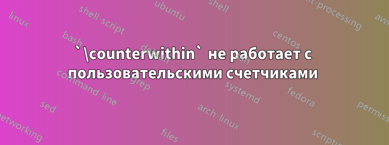 `\counterwithin` не работает с пользовательскими счетчиками