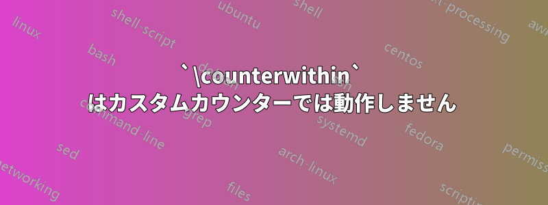 `\counterwithin` はカスタムカウンターでは動作しません