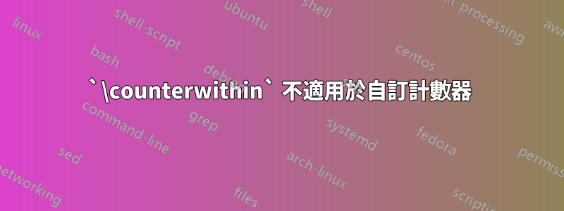 `\counterwithin` 不適用於自訂計數器