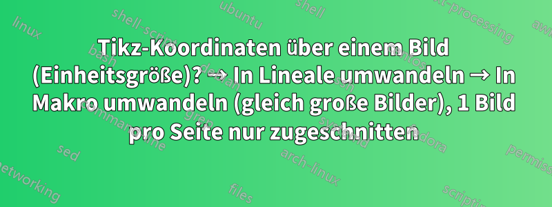 Tikz-Koordinaten über einem Bild (Einheitsgröße)? → In Lineale umwandeln → In Makro umwandeln (gleich große Bilder), 1 Bild pro Seite nur zugeschnitten