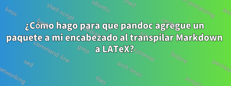 ¿Cómo hago para que pandoc agregue un paquete a mi encabezado al transpilar Markdown a LATeX?