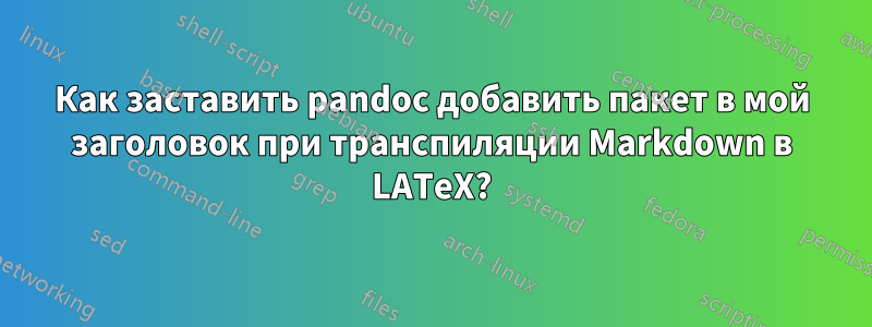 Как заставить pandoc добавить пакет в мой заголовок при транспиляции Markdown в LATeX?