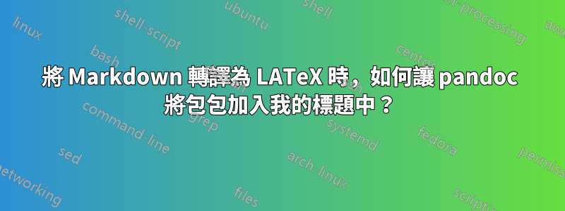 將 Markdown 轉譯為 LATeX 時，如何讓 pandoc 將包包加入我的標題中？