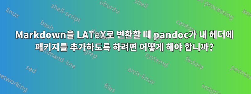 Markdown을 LATeX로 변환할 때 pandoc가 내 헤더에 패키지를 추가하도록 하려면 어떻게 해야 합니까?