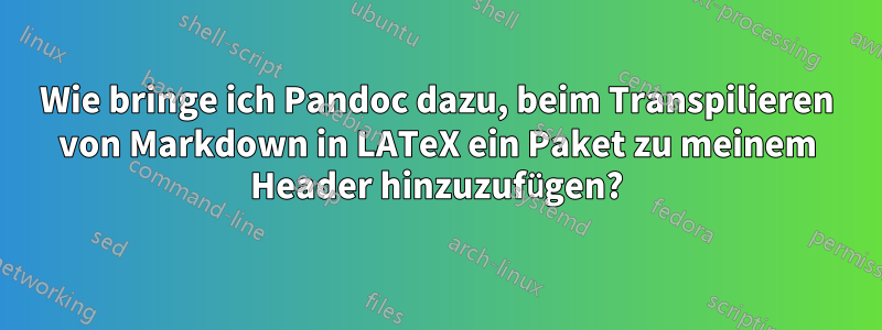 Wie bringe ich Pandoc dazu, beim Transpilieren von Markdown in LATeX ein Paket zu meinem Header hinzuzufügen?