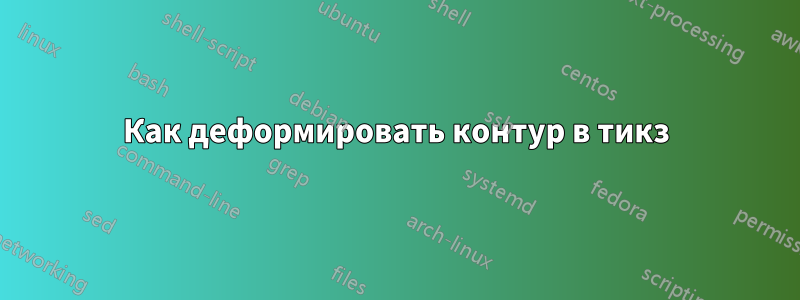 Как деформировать контур в тикз