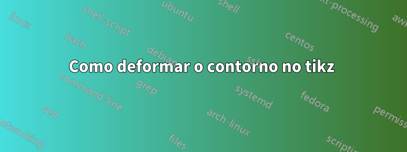 Como deformar o contorno no tikz