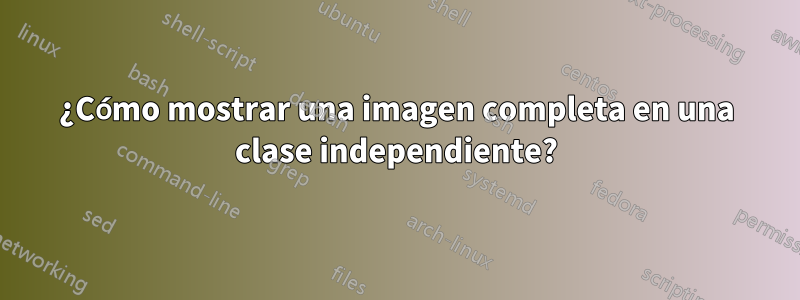 ¿Cómo mostrar una imagen completa en una clase independiente?