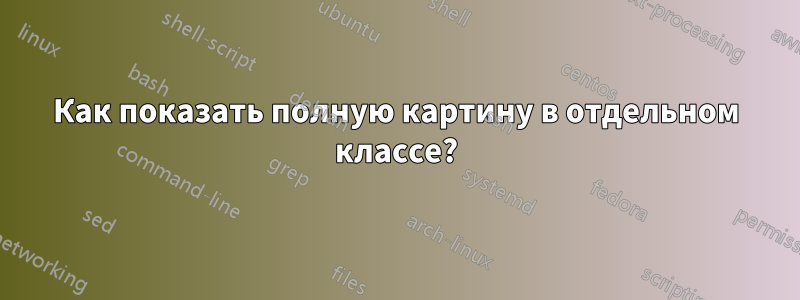 Как показать полную картину в отдельном классе?