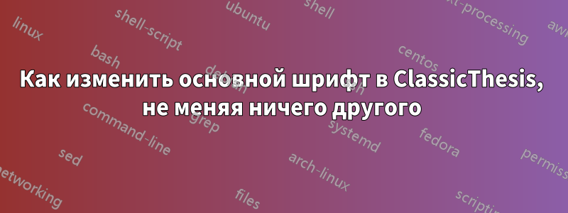 Как изменить основной шрифт в ClassicThesis, не меняя ничего другого