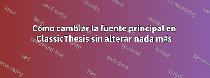 Cómo cambiar la fuente principal en ClassicThesis sin alterar nada más