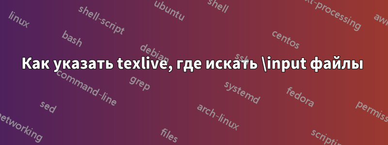 Как указать texlive, где искать \input файлы