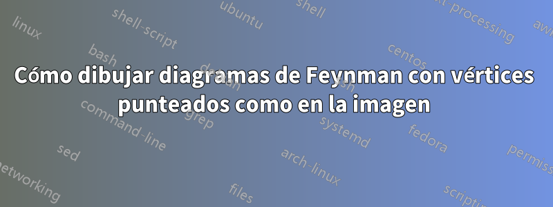 Cómo dibujar diagramas de Feynman con vértices punteados como en la imagen