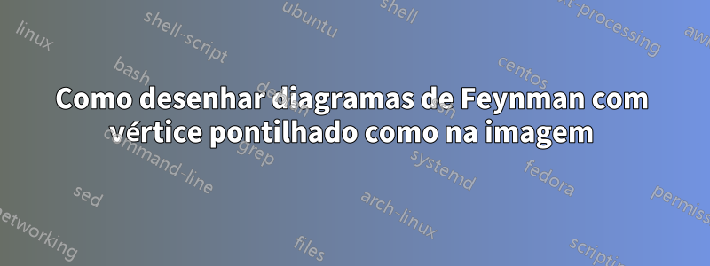 Como desenhar diagramas de Feynman com vértice pontilhado como na imagem