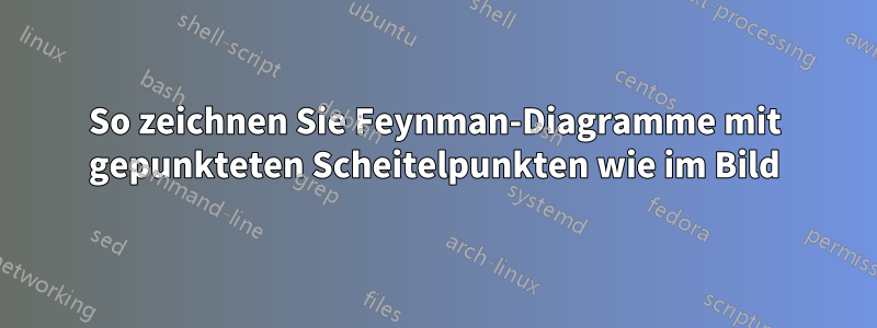 So zeichnen Sie Feynman-Diagramme mit gepunkteten Scheitelpunkten wie im Bild