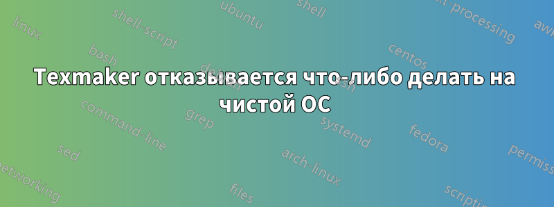 Texmaker отказывается что-либо делать на чистой ОС