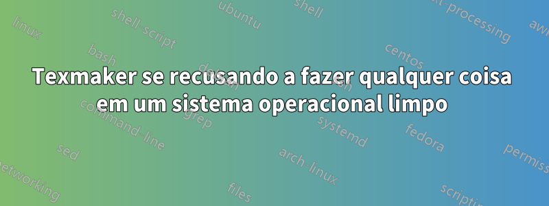 Texmaker se recusando a fazer qualquer coisa em um sistema operacional limpo