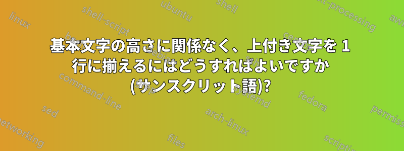 基本文字の高さに関係なく、上付き文字を 1 行に揃えるにはどうすればよいですか (サンスクリット語)?