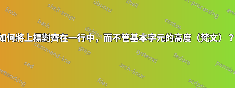 如何將上標對齊在一行中，而不管基本字元的高度（梵文）？