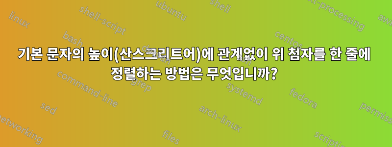 기본 문자의 높이(산스크리트어)에 관계없이 위 첨자를 한 줄에 정렬하는 방법은 무엇입니까?