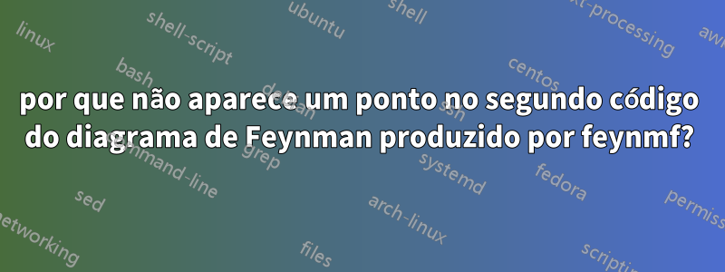 por que não aparece um ponto no segundo código do diagrama de Feynman produzido por feynmf?