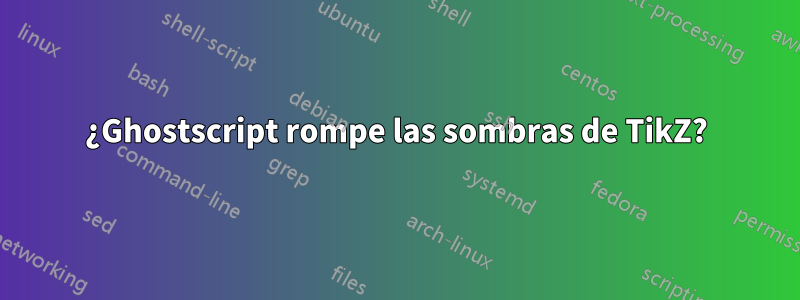 ¿Ghostscript rompe las sombras de TikZ?