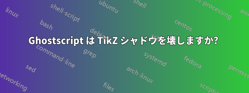 Ghostscript は TikZ シャドウを壊しますか?