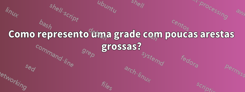 Como represento uma grade com poucas arestas grossas?