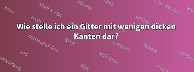 Wie stelle ich ein Gitter mit wenigen dicken Kanten dar?