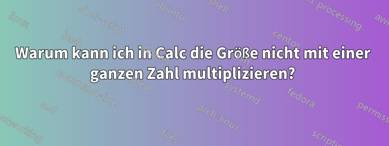 Warum kann ich in Calc die Größe nicht mit einer ganzen Zahl multiplizieren?