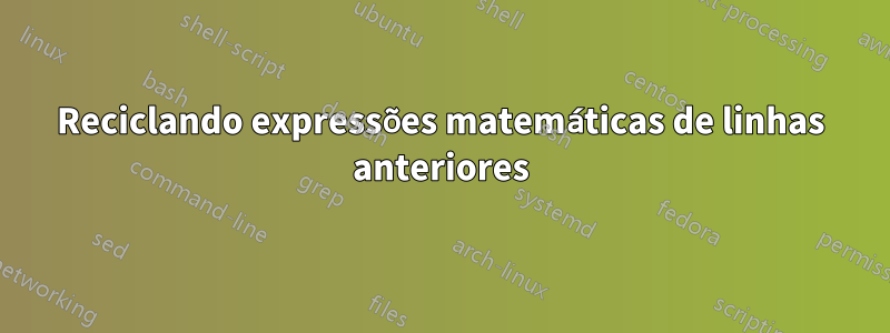 Reciclando expressões matemáticas de linhas anteriores