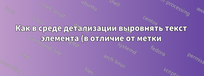 Как в среде детализации выровнять текст элемента (в отличие от метки) с окружающим текстом?
