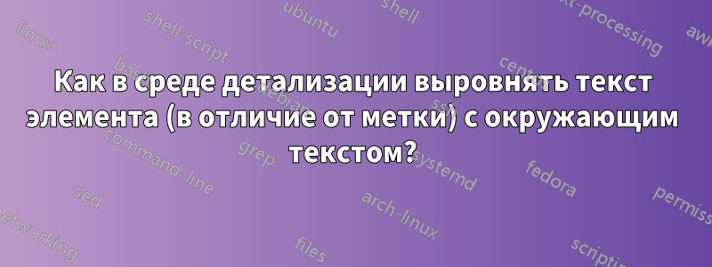 Как в среде детализации выровнять текст элемента (в отличие от метки) с окружающим текстом?