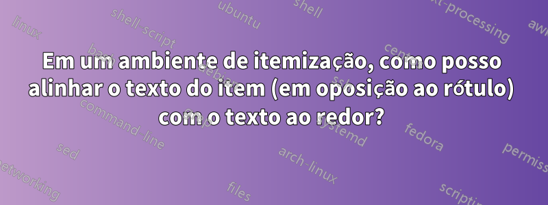 Em um ambiente de itemização, como posso alinhar o texto do item (em oposição ao rótulo) com o texto ao redor?