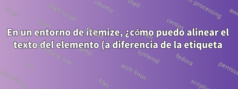 En un entorno de itemize, ¿cómo puedo alinear el texto del elemento (a diferencia de la etiqueta) con el texto circundante?