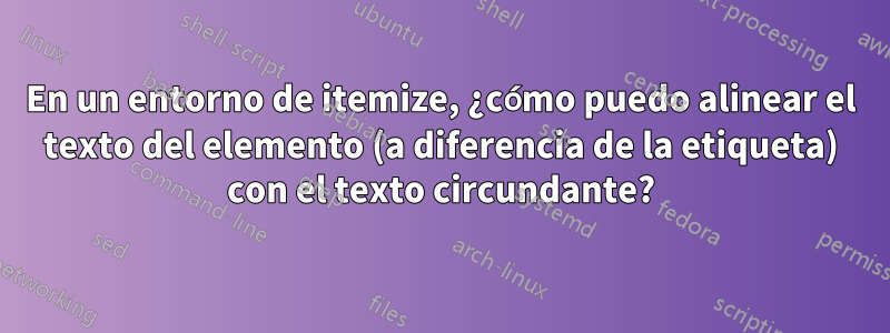 En un entorno de itemize, ¿cómo puedo alinear el texto del elemento (a diferencia de la etiqueta) con el texto circundante?