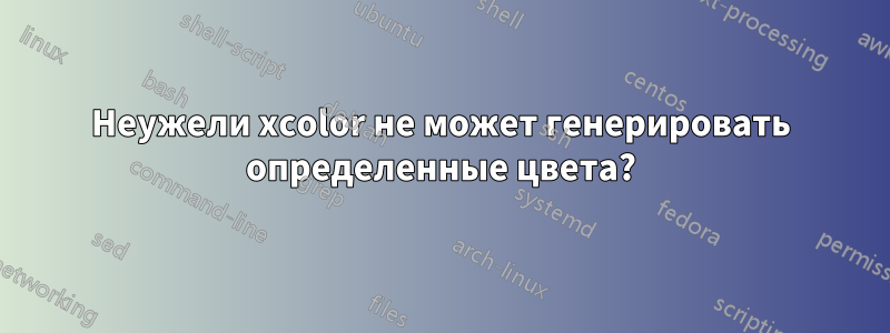 Неужели xcolor не может генерировать определенные цвета?