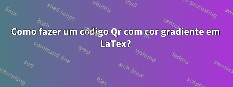 Como fazer um código Qr com cor gradiente em LaTex?